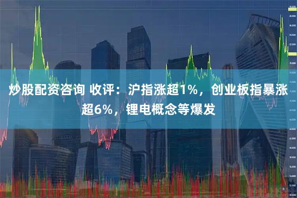 炒股配资咨询 收评：沪指涨超1%，创业板指暴涨超6%，锂电概念等爆发