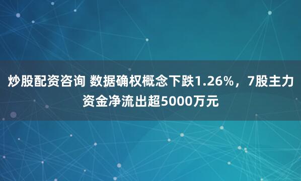 炒股配资咨询 数据确权概念下跌1.26%，7股主力资金净流出超5000万元
