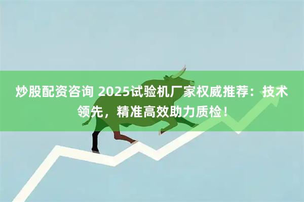 炒股配资咨询 2025试验机厂家权威推荐：技术领先，精准高效助力质检！