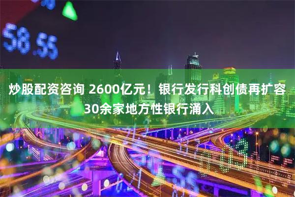 炒股配资咨询 2600亿元！银行发行科创债再扩容 30余家地方性银行涌入