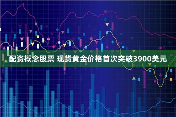 配资概念股票 现货黄金价格首次突破3900美元