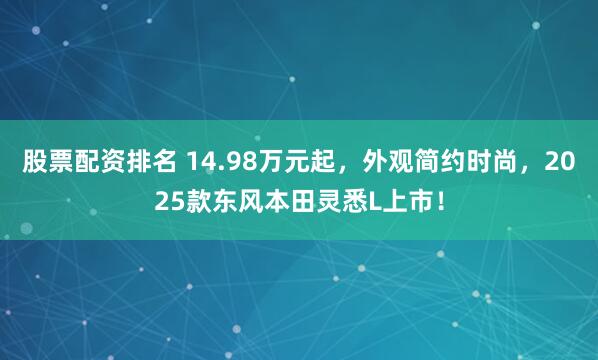 股票配资排名 14.98万元起，外观简约时尚，2025款东风本田灵悉L上市！
