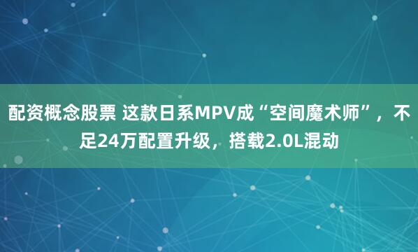 配资概念股票 这款日系MPV成“空间魔术师”，不足24万配置升级，搭载2.0L混动