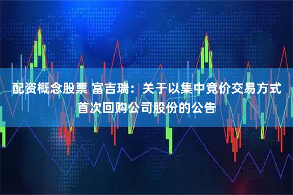 配资概念股票 富吉瑞：关于以集中竞价交易方式首次回购公司股份的公告