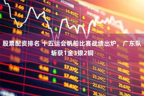 股票配资排名 十五运会帆船比赛战绩出炉，广东队斩获1金3银2铜