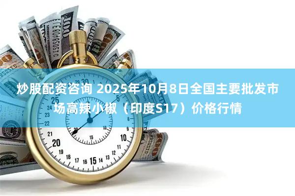 炒股配资咨询 2025年10月8日全国主要批发市场高辣小椒（印度S17）价格行情