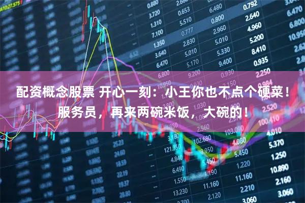 配资概念股票 开心一刻：小王你也不点个硬菜！服务员，再来两碗米饭，大碗的！