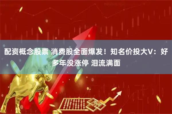 配资概念股票 消费股全面爆发！知名价投大V：好多年没涨停 泪流满面