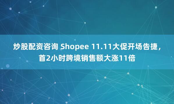 炒股配资咨询 Shopee 11.11大促开场告捷，首2小时跨境销售额大涨11倍