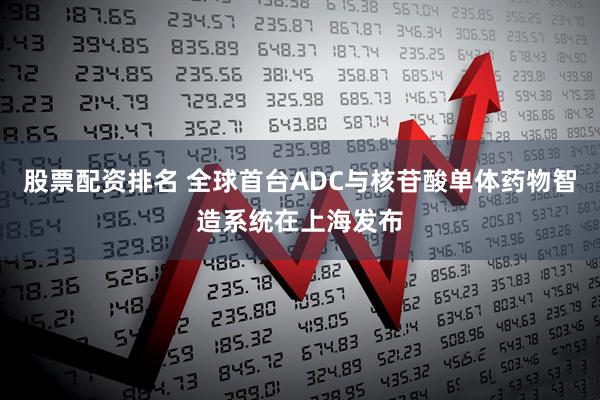 股票配资排名 全球首台ADC与核苷酸单体药物智造系统在上海发布