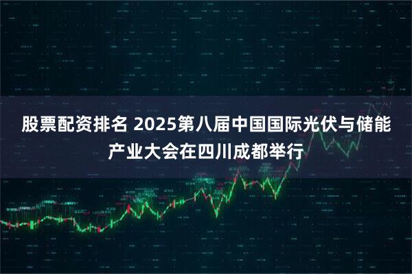 股票配资排名 2025第八届中国国际光伏与储能产业大会在四川成都举行