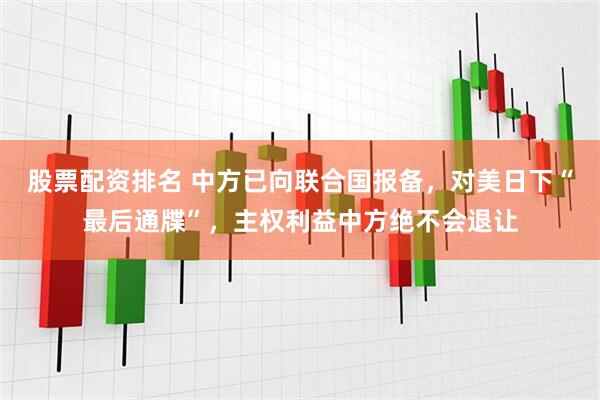 股票配资排名 中方已向联合国报备，对美日下“最后通牒”，主权利益中方绝不会退让