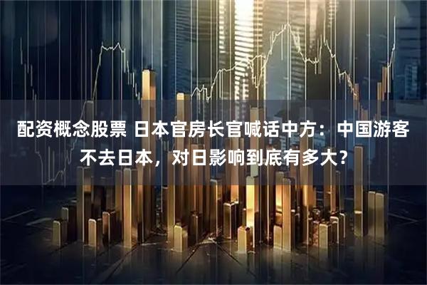 配资概念股票 日本官房长官喊话中方：中国游客不去日本，对日影响到底有多大？