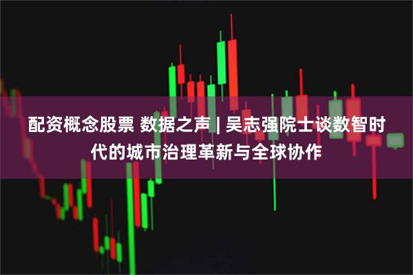 配资概念股票 数据之声 | 吴志强院士谈数智时代的城市治理革新与全球协作