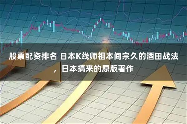 股票配资排名 日本K线师祖本间宗久的酒田战法，日本搞来的原版著作