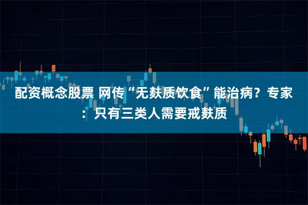 配资概念股票 网传“无麸质饮食”能治病？专家：只有三类人需要戒麸质