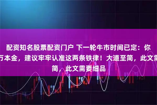 配资知名股票配资门户 下一轮牛市时间已定：你只有五万本金，建议牢牢认准这两条铁律！大道至简，此文需要细品