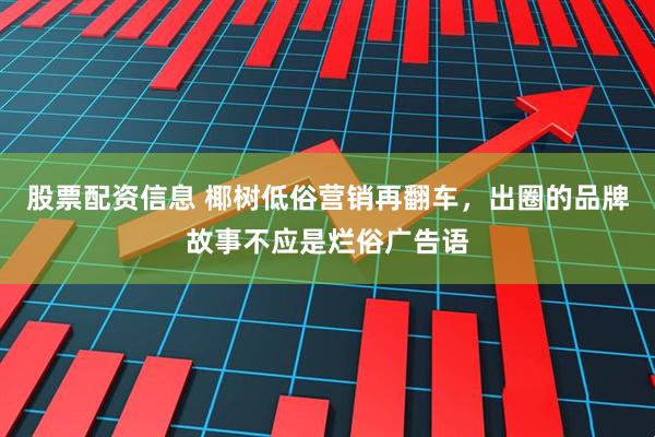 股票配资信息 椰树低俗营销再翻车，出圈的品牌故事不应是烂俗广告语