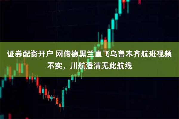 证券配资开户 网传德黑兰直飞乌鲁木齐航班视频不实，川航澄清无此航线