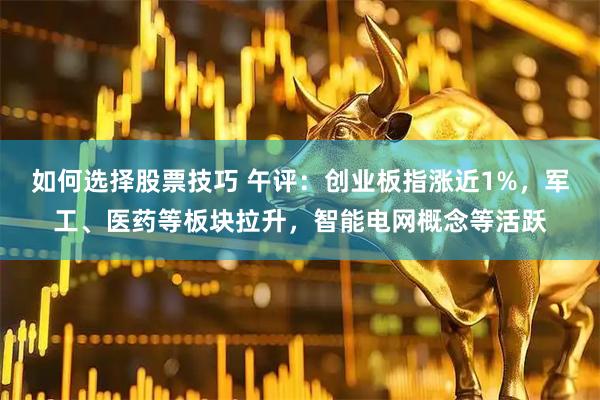 如何选择股票技巧 午评：创业板指涨近1%，军工、医药等板块拉升，智能电网概念等活跃