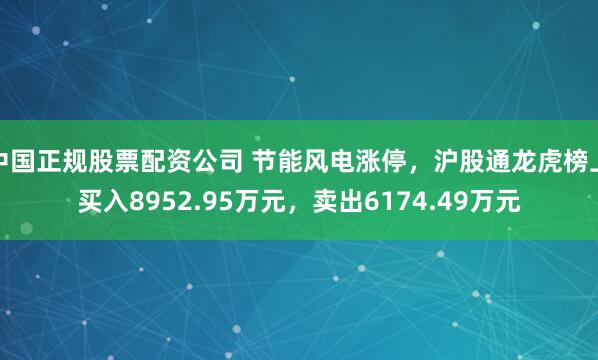 中国正规股票配资公司 节能风电涨停，沪股通龙虎榜上买入8952.95万元，卖出6174.49万元