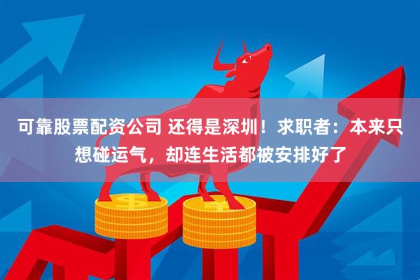 可靠股票配资公司 还得是深圳！求职者：本来只想碰运气，却连生活都被安排好了