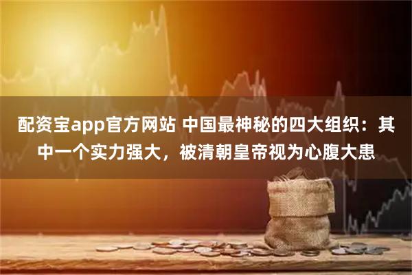 配资宝app官方网站 中国最神秘的四大组织：其中一个实力强大，被清朝皇帝视为心腹大患