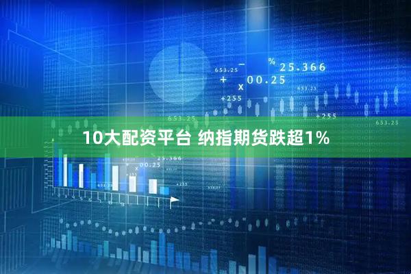 10大配资平台 纳指期货跌超1%