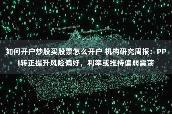如何开户炒股买股票怎么开户 机构研究周报：PPI转正提升风险偏好，利率或维持偏弱震荡