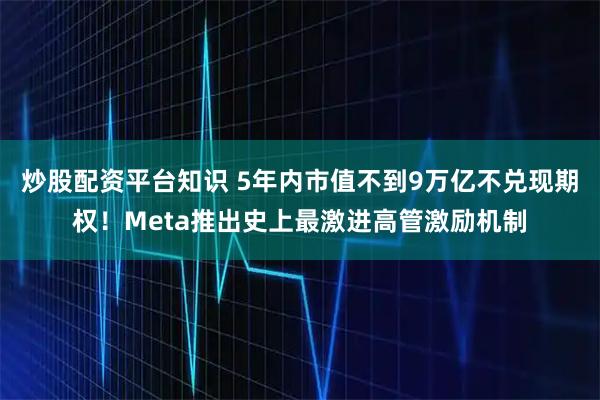 炒股配资平台知识 5年内市值不到9万亿不兑现期权！Meta推出史上最激进高管激励机制